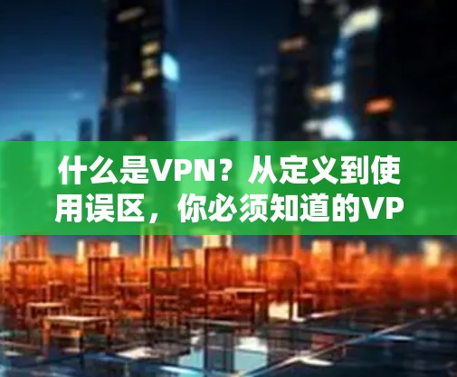 什么是VPN?从定义到使用误区,你必须知道的VPN试用指南 什么是VPN?从定义到使用误区,你必须知道的VPN试用指南