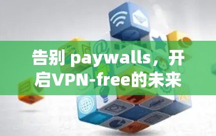 告别 paywalls,开启VPN-free的未来 告别 paywalls,开启VPN-free的未来