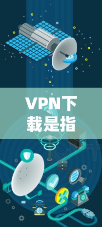 VPN下载是指通过VPN服务来访问网络资源或应用程序的过程。以下是一些常见的VPN下载步骤和方法 VPN下载是指通过VPN服务来访问网络资源或应用程序的过程。以下是一些常见的VPN下载步骤和方法