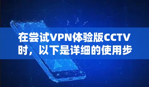 在尝试VPN体验版CCTV时,以下是详细的使用步骤和信息 在尝试VPN体验版CCTV时,以下是详细的使用步骤和信息