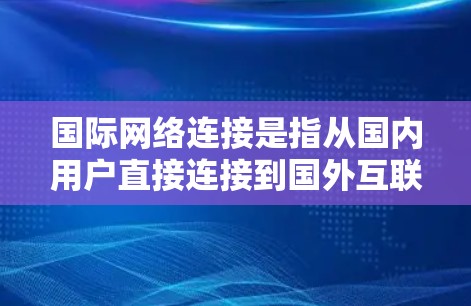国际网络连接是指从国内用户直接连接到国外互联网,通常用于VPN、国际数据线或国际网络服务。以下是一些关于国际网络连接的常见问题和解决方案 国际网络连接是指从国内用户直接连接到国外互联网,通常用于VPN、国际数据线或国际网络服务。以下是一些关于国际网络连接的常见问题和解决方案