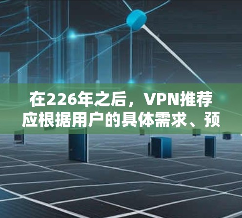 在226年之后,VPN推荐应根据用户的具体需求、预算和使用习惯来选择。以下是一个分步的推荐指南,帮助您根据不同的情况做出最佳选择 在226年之后,VPN推荐应根据用户的具体需求、预算和使用习惯来选择。以下是一个分步的推荐指南,帮助您根据不同的情况做出最佳选择