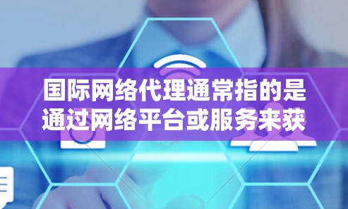 国际网络代理通常指的是通过网络平台或服务来获取信息、服务或产品。以下是一些可能的解释和建议 国际网络代理通常指的是通过网络平台或服务来获取信息、服务或产品。以下是一些可能的解释和建议