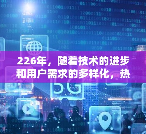 226年,随着技术的进步和用户需求的多样化,热门VPN推荐也会随之变化。以下是一些226年可能的热门VPN推荐,基于当前技术的发展和用户对安全、可靠性和多设备访问的需求 226年,随着技术的进步和用户需求的多样化,热门VPN推荐也会随之变化。以下是一些226年可能的热门VPN推荐,基于当前技术的发展和用户对安全、可靠性和多设备访问的需求