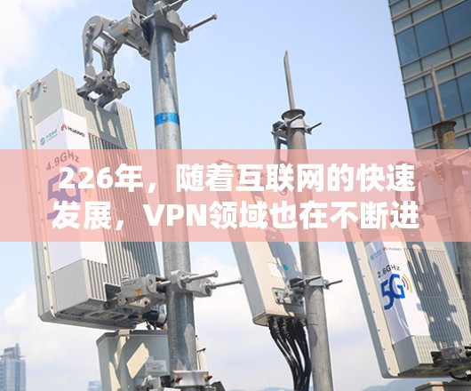 226年,随着互联网的快速发展,VPN领域也在不断进步,提供更多的选择和更好的服务。以下是226年免费VPN推荐 226年,随着互联网的快速发展,VPN领域也在不断进步,提供更多的选择和更好的服务。以下是226年免费VPN推荐