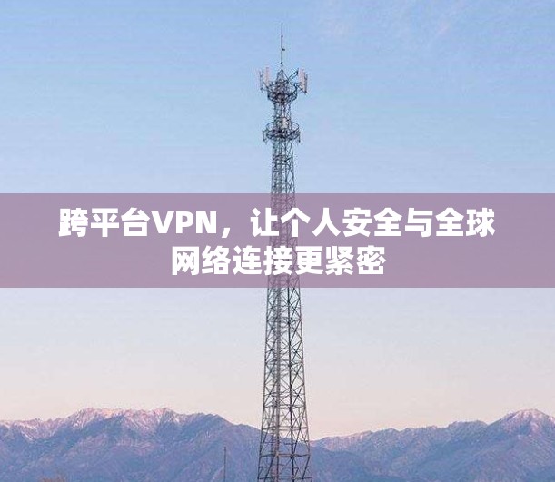 跨平台VPN,让个人安全与全球网络连接更紧密 跨平台VPN,让个人安全与全球网络连接更紧密