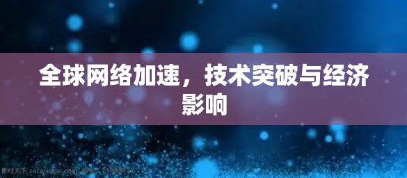 全球网络加速,技术突破与经济影响 全球网络加速,技术突破与经济影响