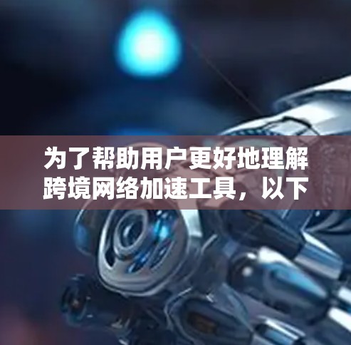 为了帮助用户更好地理解跨境网络加速工具，以下是一个有条理的总结
