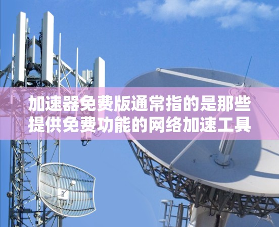 加速器免费版通常指的是那些提供免费功能的网络加速工具,如HTTP工具、HTTPS工具等。这些工具可能在速度、功能限制等方面有所不同,与付费版有所不同。以下是其主要特点和使用建议 加速器免费版通常指的是那些提供免费功能的网络加速工具,如HTTP工具、HTTPS工具等。这些工具可能在速度、功能限制等方面有所不同,与付费版有所不同。以下是其主要特点和使用建议