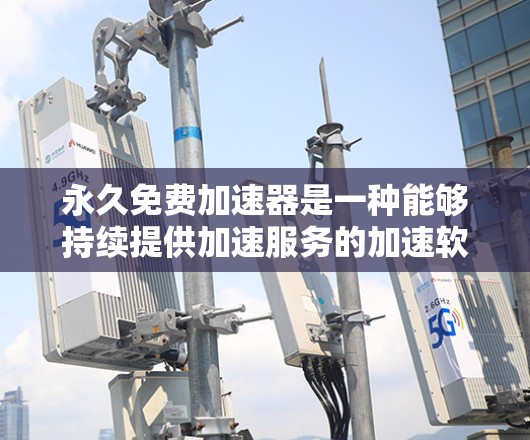 永久免费加速器是一种能够持续提供加速服务的加速软件，通常分为免费版和付费版。免费版的加速器通常提供类似付费版的功能，但没有上限，用户可以通过下载并连接网络即可使用。以下是关于永久免费加速器的详细分析