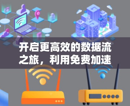 开启更高效的数据流之旅,利用免费加速器外网提升网络体验 开启更高效的数据流之旅,利用免费加速器外网提升网络体验