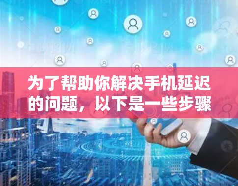 为了帮助你解决手机延迟的问题,以下是一些步骤和建议 为了帮助你解决手机延迟的问题,以下是一些步骤和建议
