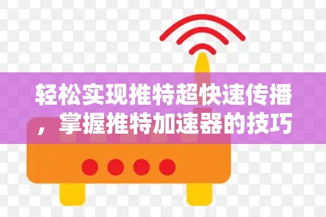 轻松实现推特超快速传播,掌握推特加速器的技巧 轻松实现推特超快速传播,掌握推特加速器的技巧