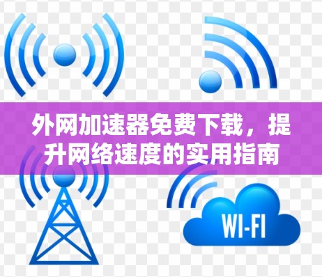 外网加速器免费下载,提升网络速度的实用指南 外网加速器免费下载,提升网络速度的实用指南