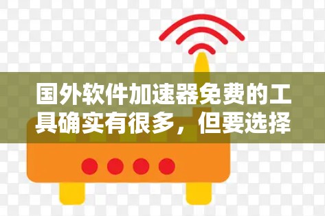 国外软件加速器免费的工具确实有很多,但要选择合适的工具需要根据你的需求来决定。以下是一些免费的国外软件加速器推荐,供你参考 国外软件加速器免费的工具确实有很多,但要选择合适的工具需要根据你的需求来决定。以下是一些免费的国外软件加速器推荐,供你参考