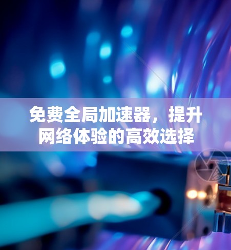 免费全局加速器,提升网络体验的高效选择 免费全局加速器,提升网络体验的高效选择