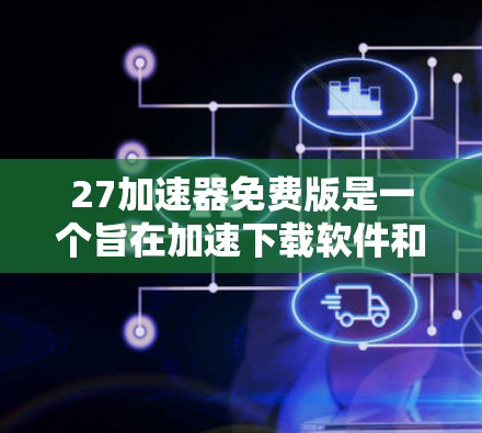 27加速器免费版是一个旨在加速下载软件和网页的工具,适用于快速下载用户需求。以下是其关键信息的总结 27加速器免费版是一个旨在加速下载软件和网页的工具,适用于快速下载用户需求。以下是其关键信息的总结
