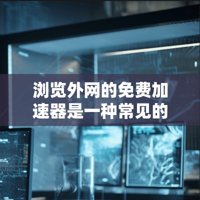 浏览外网的免费加速器是一种常见的技术,旨在简化访问外部网站的过程,避免因访问外部网站而产生的延迟或安全问题。以下是一些常用的免费加速器及其使用方法 浏览外网的免费加速器是一种常见的技术,旨在简化访问外部网站的过程,避免因访问外部网站而产生的延迟或安全问题。以下是一些常用的免费加速器及其使用方法