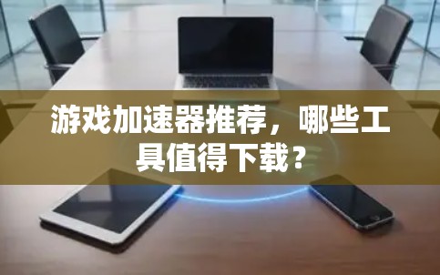 游戏加速器推荐,哪些工具值得下载? 游戏加速器推荐,哪些工具值得下载?