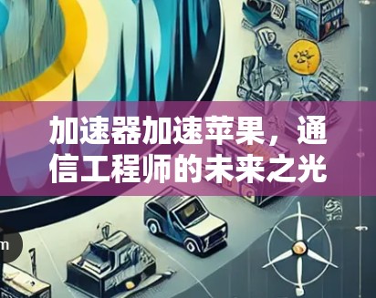 加速器加速苹果,通信工程师的未来之光 加速器加速苹果,通信工程师的未来之光