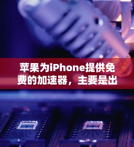 苹果为iPhone提供免费的加速器,主要是出于以下几个原因 苹果为iPhone提供免费的加速器,主要是出于以下几个原因
