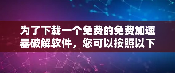 为了下载一个免费的免费加速器破解软件,您可以按照以下步骤进行 为了下载一个免费的免费加速器破解软件,您可以按照以下步骤进行