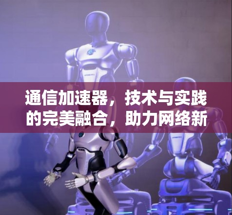 通信加速器,技术与实践的完美融合,助力网络新纪元 通信加速器,技术与实践的完美融合,助力网络新纪元