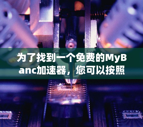 为了找到一个免费的MyBanc加速器,您可以按照以下步骤进行 为了找到一个免费的MyBanc加速器,您可以按照以下步骤进行