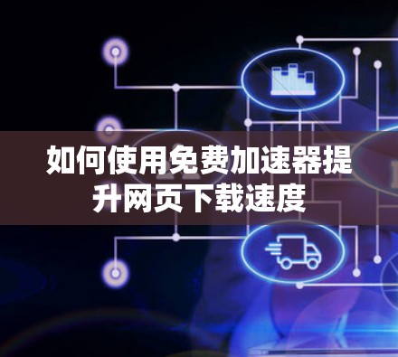 如何使用免费加速器提升网页下载速度 如何使用免费加速器提升网页下载速度