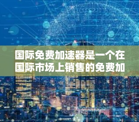 国际免费加速器是一个在国际市场上销售的免费加速软件，用户可以通过这些软件快速访问网页、下载文件或进行其他操作。这些软件通常提供类似免费加速器的功能，允许用户在没有花钱的情况下加快网络连接