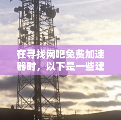 在寻找网吧免费加速器时,以下是一些建议和建议 在寻找网吧免费加速器时,以下是一些建议和建议