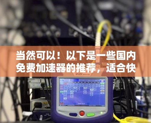 当然可以！以下是一些国内免费加速器的推荐，适合快速下载和存储文件的用户