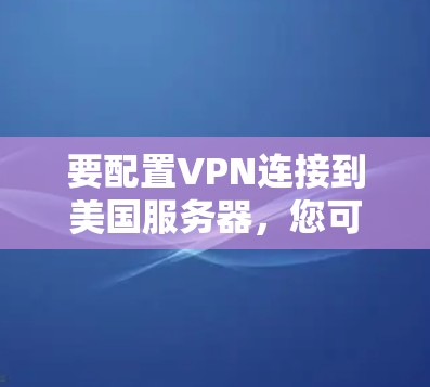 要配置VPN连接到美国服务器,您可以按照以下步骤操作 要配置VPN连接到美国服务器,您可以按照以下步骤操作