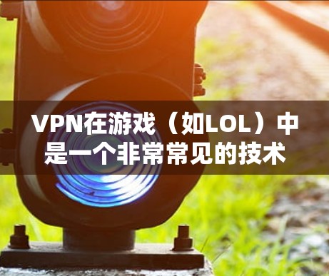 VPN在游戏(如LOL)中是一个非常常见的技术手段,可以帮助用户在使用本地计算机时,无需连接到网络即可进行游戏。以下是使用VPN登录LOL游戏的简单步骤 VPN在游戏(如LOL)中是一个非常常见的技术手段,可以帮助用户在使用本地计算机时,无需连接到网络即可进行游戏。以下是使用VPN登录LOL游戏的简单步骤