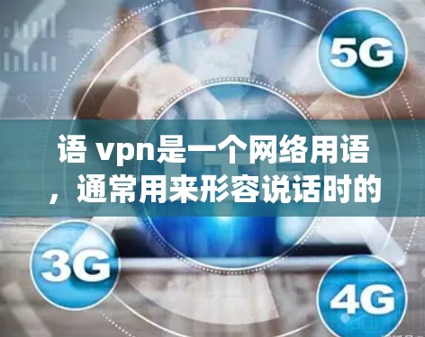 语 vpn是一个网络用语,通常用来形容说话时的缓慢或不快的语气。具体来说,它是对语速慢(sluggish speaking)的误写,或者是一种幽默的表达方式,用来调侃说话时的不自然或缓慢 语 vpn是一个网络用语,通常用来形容说话时的缓慢或不快的语气。具体来说,它是对语速慢(sluggish speaking)的误写,或者是一种幽默的表达方式,用来调侃说话时的不自然或缓慢