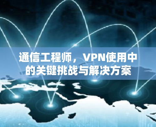 通信工程师，VPN使用中的关键挑战与解决方案