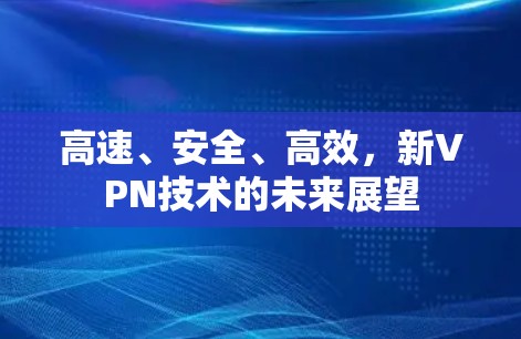 高速、安全、高效,新VPN技术的未来展望 高速、安全、高效,新VPN技术的未来展望