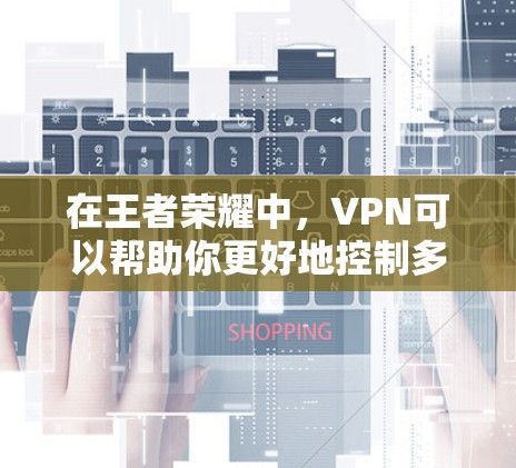 在王者荣耀中,VPN可以帮助你更好地控制多人在线的游戏,尤其是在一些需要长时间连接多个服务器或控制多人位置的场景中。以下是一些关于使用VPN的实用技巧和信息 在王者荣耀中,VPN可以帮助你更好地控制多人在线的游戏,尤其是在一些需要长时间连接多个服务器或控制多人位置的场景中。以下是一些关于使用VPN的实用技巧和信息
