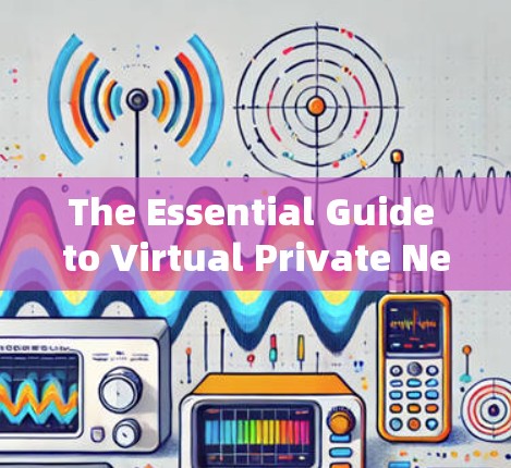 The Essential Guide to Virtual Private Networking VPN)for Secure Communication