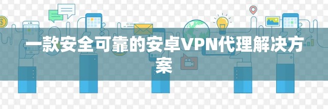 一款安全可靠的安卓VPN代理解决方案 一款安全可靠的安卓VPN代理解决方案
