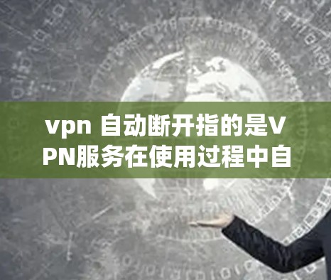 vpn 自动断开指的是VPN服务在使用过程中自动断开连接的情况。这种问题可能由多种因素导致,包括但不限于 vpn 自动断开指的是VPN服务在使用过程中自动断开连接的情况。这种问题可能由多种因素导致,包括但不限于