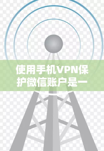 使用手机VPN保护微信账户是一个不错的选择，尤其是当手机信号好且需要高安全性的访问时。以下是详细的步骤指南