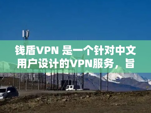 钱盾VPN 是一个针对中文用户设计的VPN服务,旨在帮助用户更加轻松地访问互联网。它利用先进的加密技术,对用户的网络流量进行严格控制,确保内容安全和不受审查 钱盾VPN 是一个针对中文用户设计的VPN服务,旨在帮助用户更加轻松地访问互联网。它利用先进的加密技术,对用户的网络流量进行严格控制,确保内容安全和不受审查