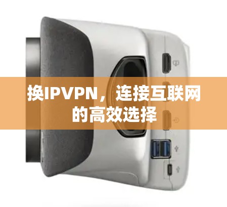 换IPVPN,连接互联网的高效选择 换IPVPN,连接互联网的高效选择