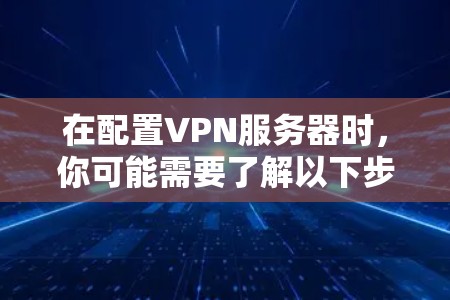 在配置VPN服务器时,你可能需要了解以下步骤 在配置VPN服务器时,你可能需要了解以下步骤