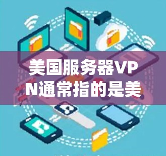 美国服务器VPN通常指的是美国政府或相关机构在技术上支持的VPN设备或系统。这些设备主要用于窃取美国网络流量，用于反间谍、反恐或其他安全目的。以下是对美国服务器VPN的详细介绍