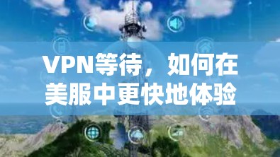VPN等待,如何在美服中更快地体验游戏? VPN等待,如何在美服中更快地体验游戏?
