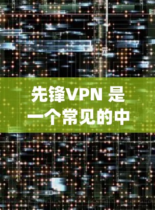 先锋VPN 是一个常见的中文网络用语，通常指的是一种 VPN（虚拟网络pane）服务。VPN是一种用于加密通信和数据传输的网络服务，能够保护用户的数据安全，同时提供更高速度的网络连接