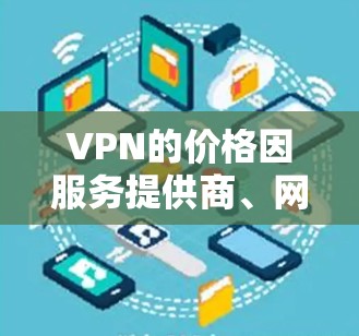 VPN的价格因服务提供商、网络提供商以及使用模式的不同而有所差异。以下是几种常见的VPN服务及其价格范围