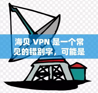 海贝 VPN 是一个常见的错别字，可能是海贝 VPN（或H贝 VPN）但目前尚未找到相关的信息。可能是用户输入错误，也可能是某个特定品牌或服务的缩写